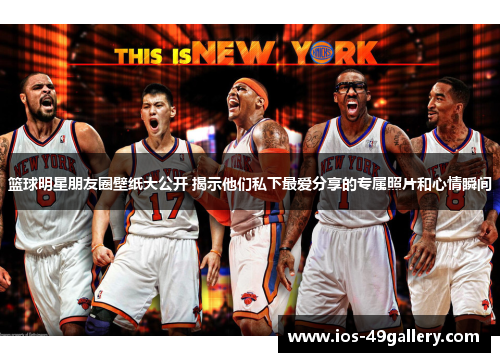 篮球明星朋友圈壁纸大公开 揭示他们私下最爱分享的专属照片和心情瞬间