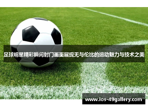 足球明星精彩瞬间射门画面展现无与伦比的运动魅力与技术之美
