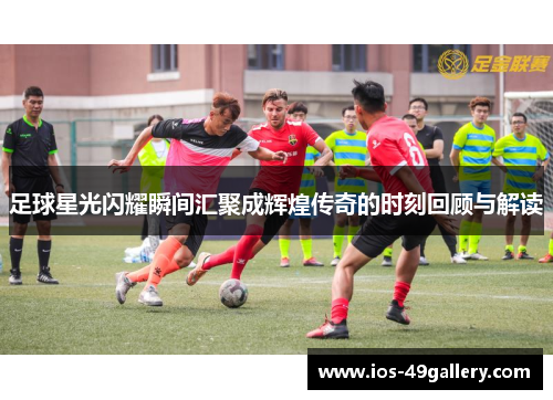 足球星光闪耀瞬间汇聚成辉煌传奇的时刻回顾与解读