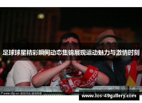足球球星精彩瞬间动态集锦展现运动魅力与激情时刻