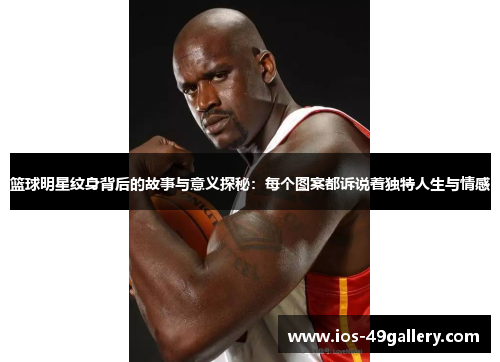 篮球明星纹身背后的故事与意义探秘：每个图案都诉说着独特人生与情感