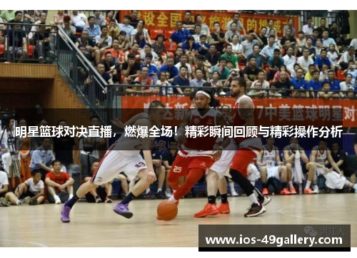明星篮球对决直播，燃爆全场！精彩瞬间回顾与精彩操作分析