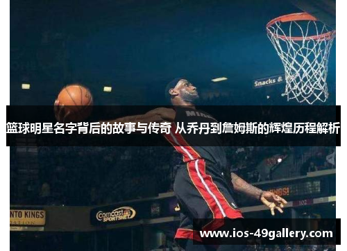 篮球明星名字背后的故事与传奇 从乔丹到詹姆斯的辉煌历程解析
