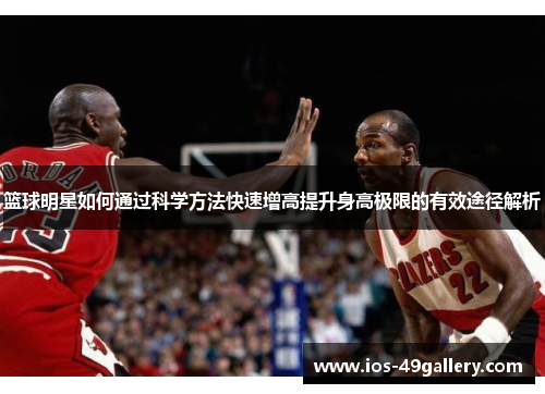 篮球明星如何通过科学方法快速增高提升身高极限的有效途径解析