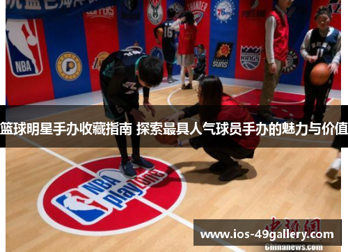篮球明星手办收藏指南 探索最具人气球员手办的魅力与价值
