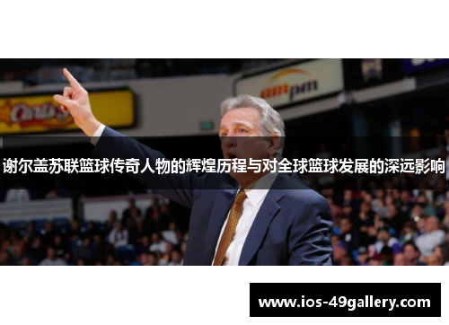 谢尔盖苏联篮球传奇人物的辉煌历程与对全球篮球发展的深远影响