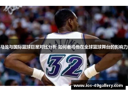 马龙与国际篮球巨星对比分析 如何看待他在全球篮球舞台的影响力